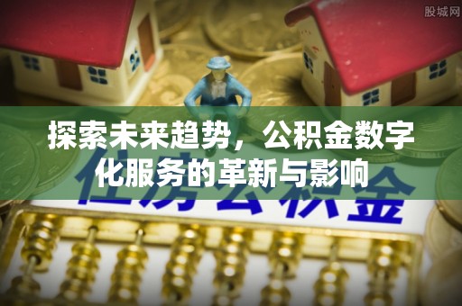 涞水探索未来趋势，公积金数字化服务的革新与影响