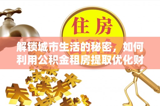 涞水解锁城市生活的秘密，如何利用公积金租房提取优化财务规划