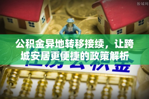 涞水公积金异地转移接续，让跨城安居更便捷的政策解析