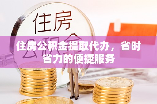 涞水住房公积金提取代办，省时省力的便捷服务