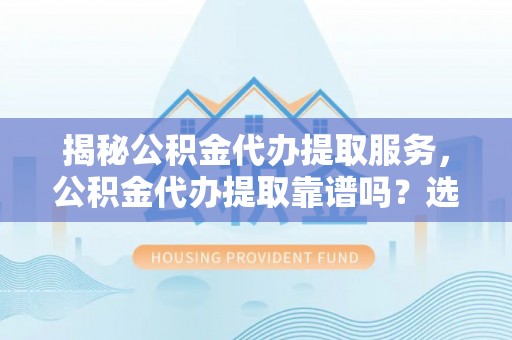 涞水揭秘公积金代办提取服务，公积金代办提取靠谱吗？选择需谨慎