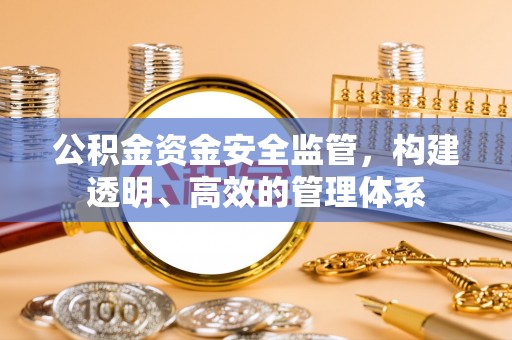 涞水公积金资金安全监管，构建透明、高效的管理体系