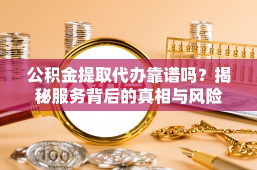 涞水公积金提取代办靠谱吗？揭秘服务背后的真相与风险