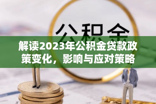 涞水解读2023年公积金贷款政策变化，影响与应对策略