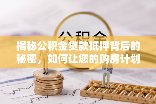涞水揭秘公积金贷款抵押背后的秘密，如何让您的购房计划更轻松？