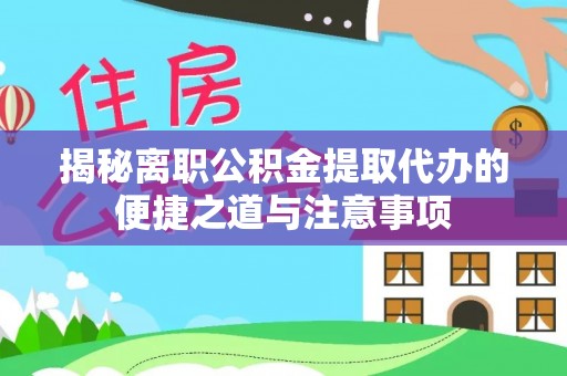 涞水揭秘离职公积金提取代办的便捷之道与注意事项