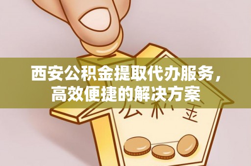 涞水西安公积金提取代办服务，高效便捷的解决方案