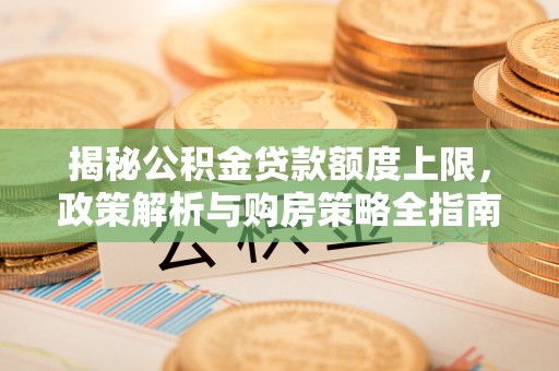 涞水揭秘公积金贷款额度上限，政策解析与购房策略全指南