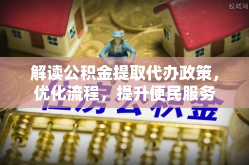 涞水解读公积金提取代办政策，优化流程，提升便民服务