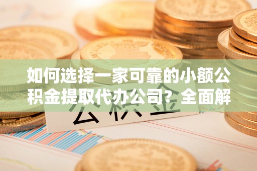 涞水如何选择一家可靠的小额公积金提取代办公司？全面解析与指南