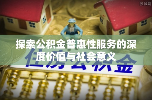 涞水探索公积金普惠性服务的深度价值与社会意义