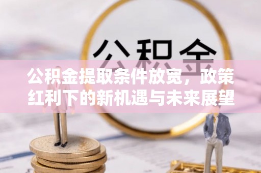 涞水公积金提取条件放宽，政策红利下的新机遇与未来展望