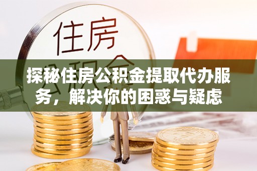 涞水探秘住房公积金提取代办服务，解决你的困惑与疑虑
