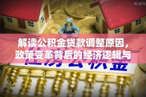 涞水解读公积金贷款调整原因，政策变革背后的经济逻辑与民生影响